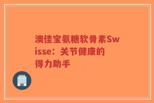 澳佳宝氨糖软骨素Swisse:关节健康的得力助手-第1张图片-超越 澳佳宝氨糖软骨素Swisse:关节健康的得力助手-第1张图片-超越