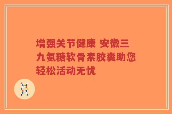 增强关节健康 安徽三九氨糖软骨素胶囊助您轻松活动无忧-第1张图片-超越 增强关节健康 安徽三九氨糖软骨素胶囊助您轻松活动无忧-第1张图片-超越