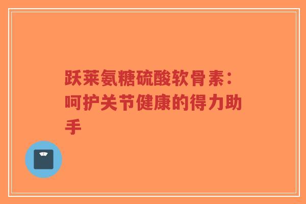 跃莱氨糖硫酸软骨素:呵护关节健康的得力助手-第1张图片-超越 跃莱氨糖硫酸软骨素:呵护关节健康的得力助手-第1张图片-超越