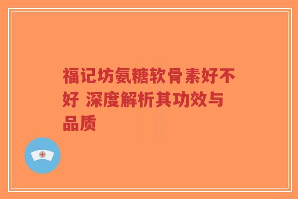 福记坊氨糖软骨素好不好 深度解析其功效与品质-第1张图片-超越