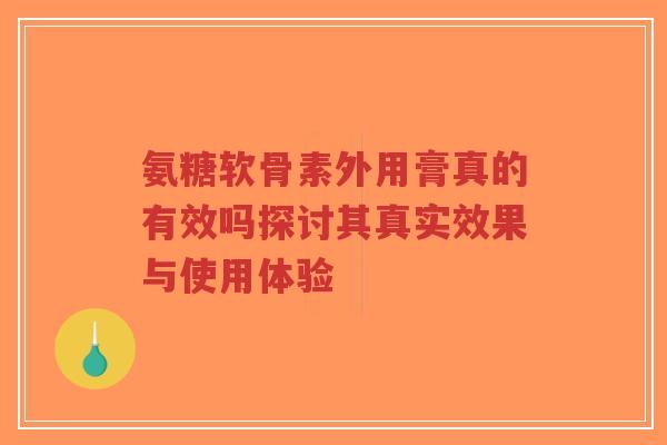 氨糖软骨素外用膏真的有效吗探讨其真实效果与使用体验-第1张图片-超越