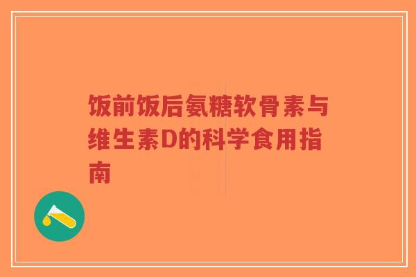 饭前饭后氨糖软骨素与维生素D的科学食用指南-第1张图片-超越