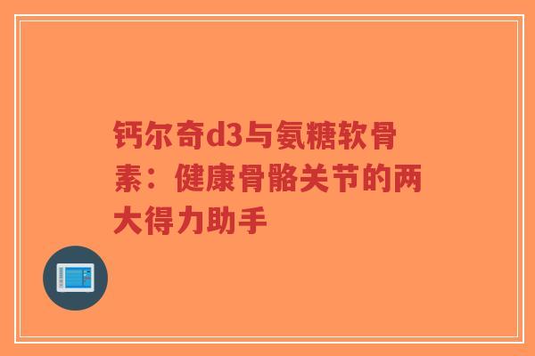 钙尔奇d3与氨糖软骨素：健康骨骼关节的两大得力助手-第1张图片-超越
