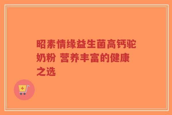 昭素情缘益生菌高钙驼奶粉 营养丰富的健康之选-第1张图片-超越 昭素情缘益生菌高钙驼奶粉 营养丰富的健康之选-第1张图片-超越