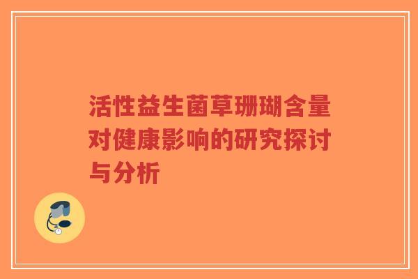 活性益生菌草珊瑚含量对健康影响的研究探讨与分析-第1张图片-超越 活性益生菌草珊瑚含量对健康影响的研究探讨与分析-第1张图片-超越