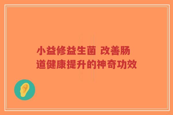 小益修益生菌 改善肠道健康提升的神奇功效-第1张图片-超越