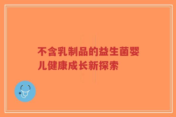 不含乳制品的益生菌婴儿健康成长新探索-第1张图片-超越