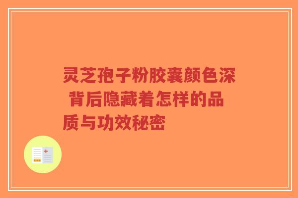 灵芝孢子粉胶囊颜色深 背后隐藏着怎样的品质与功效秘密-第1张图片-超越 灵芝孢子粉胶囊颜色深 背后隐藏着怎样的品质与功效秘密-第1张图片-超越