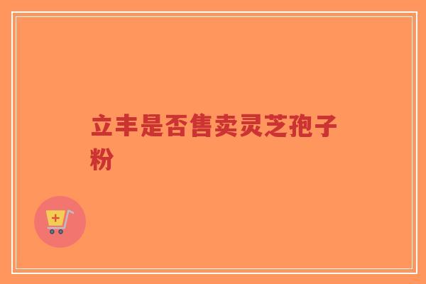 立丰是否售卖灵芝孢子粉-第1张图片-超越 立丰是否售卖灵芝孢子粉-第1张图片-超越