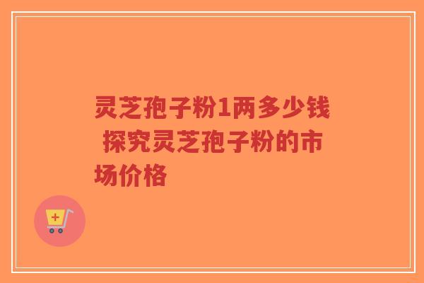 灵芝孢子粉1两多少钱 探究灵芝孢子粉的市场价格-第1张图片-超越 灵芝孢子粉1两多少钱 探究灵芝孢子粉的市场价格-第1张图片-超越