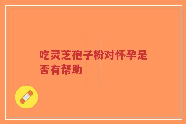 吃灵芝孢子粉对怀孕是否有帮助-第1张图片-超越 吃灵芝孢子粉对怀孕是否有帮助-第1张图片-超越