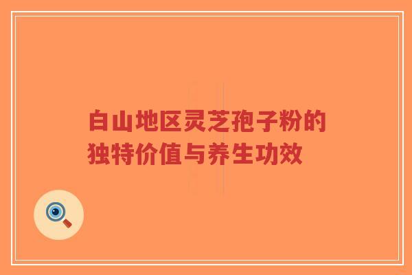 白山地区灵芝孢子粉的独特价值与养生功效-第1张图片-超越 白山地区灵芝孢子粉的独特价值与养生功效-第1张图片-超越