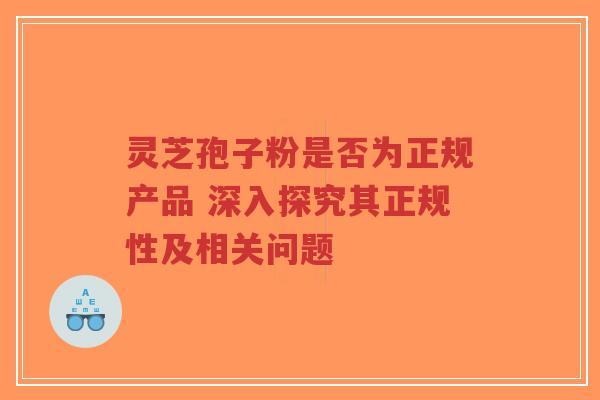 灵芝孢子粉是否为正规产品 深入探究其正规性及相关问题-第1张图片-超越 灵芝孢子粉是否为正规产品 深入探究其正规性及相关问题-第1张图片-超越
