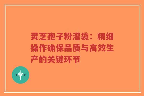 灵芝孢子粉灌袋:精细操作确保品质与高效生产的关键环节-第1张图片-超越 灵芝孢子粉灌袋:精细操作确保品质与高效生产的关键环节-第1张图片-超越