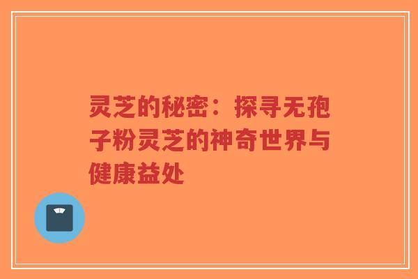 灵芝的秘密：探寻无孢子粉灵芝的神奇世界与健康益处-第1张图片-超越