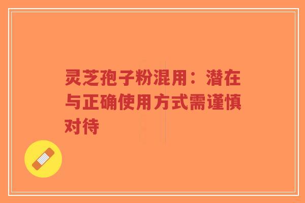 灵芝孢子粉混用:潜在与正确使用方式需谨慎对待-第1张图片-超越 灵芝孢子粉混用:潜在与正确使用方式需谨慎对待-第1张图片-超越
