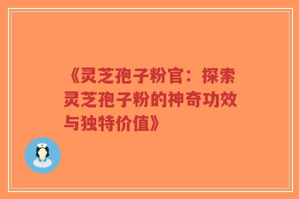《灵芝孢子粉官：探索灵芝孢子粉的神奇功效与独特价值》-第1张图片-超越
