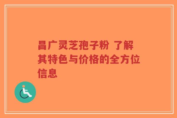 昌广灵芝孢子粉 了解其特色与价格的全方位信息-第1张图片-超越 昌广灵芝孢子粉 了解其特色与价格的全方位信息-第1张图片-超越
