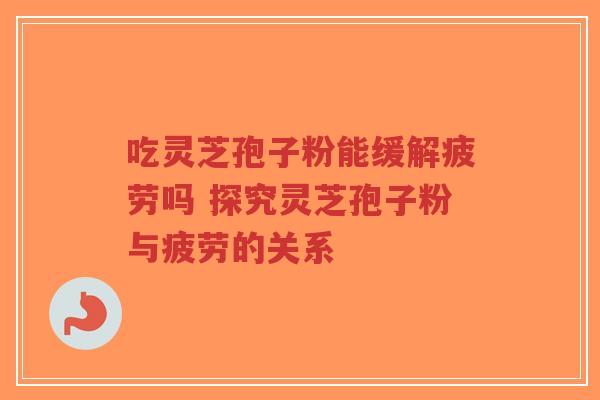 吃灵芝孢子粉能缓解疲劳吗 探究灵芝孢子粉与疲劳的关系-第1张图片-超越