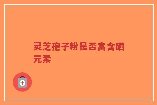 灵芝孢子粉是否富含硒元素-第1张图片-超越 灵芝孢子粉是否富含硒元素-第1张图片-超越