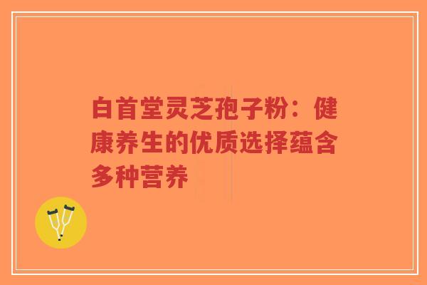 白首堂灵芝孢子粉:健康养生的优质选择蕴含多种营养-第1张图片-超越 白首堂灵芝孢子粉:健康养生的优质选择蕴含多种营养-第1张图片-超越