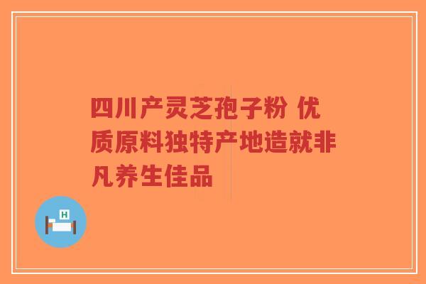 四川产灵芝孢子粉 优质原料独特产地造就非凡养生佳品-第1张图片-超越 四川产灵芝孢子粉 优质原料独特产地造就非凡养生佳品-第1张图片-超越
