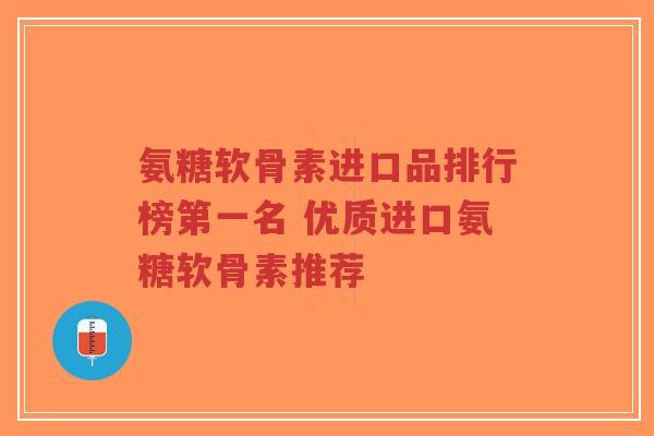 氨糖软骨素进口品排行榜第一名 优质进口氨糖软骨素推荐-第1张图片-超越