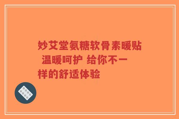 妙艾堂氨糖软骨素暖贴 温暖呵护 给你不一样的舒适体验-第1张图片-超越