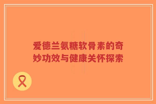 爱德兰氨糖软骨素的奇妙功效与健康关怀探索-第1张图片-超越