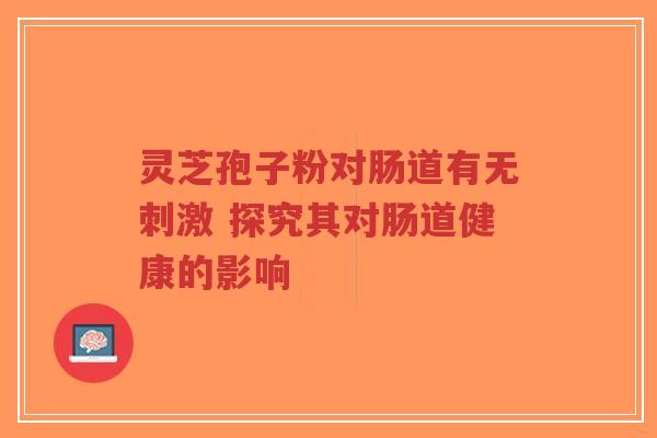 灵芝孢子粉对肠道有无刺激 探究其对肠道健康的影响-第1张图片-超越 灵芝孢子粉对肠道有无刺激 探究其对肠道健康的影响-第1张图片-超越