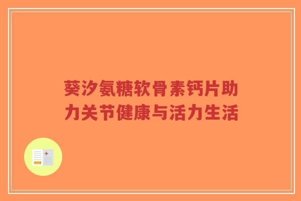 葵汐氨糖软骨素钙片助力关节健康与活力生活-第1张图片-超越