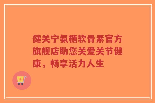 健关宁氨糖软骨素官方旗舰店助您关爱关节健康，畅享活力人生-第1张图片-超越