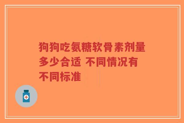 狗狗吃氨糖软骨素剂量多少合适 不同情况有不同标准-第1张图片-超越