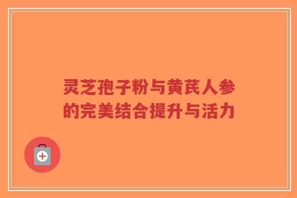 灵芝孢子粉与黄芪人参的完美结合提升与活力-第1张图片-超越 灵芝孢子粉与黄芪人参的完美结合提升与活力-第1张图片-超越