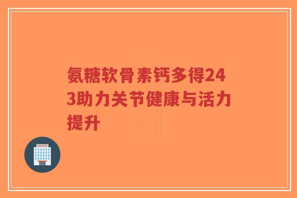 氨糖软骨素钙多得243助力关节健康与活力提升-第1张图片-超越