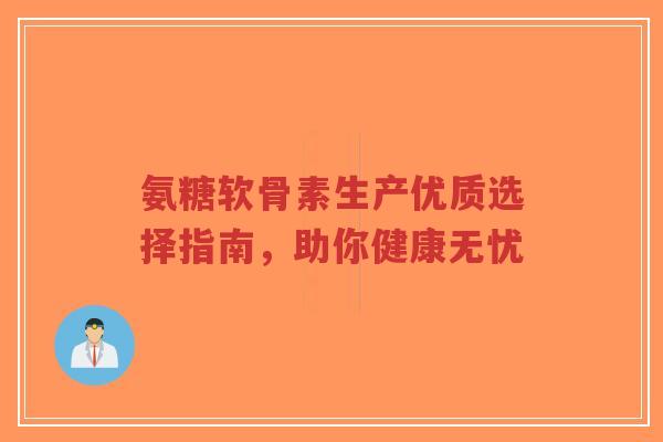 氨糖软骨素生产优质选择指南，助你健康无忧-第1张图片-超越