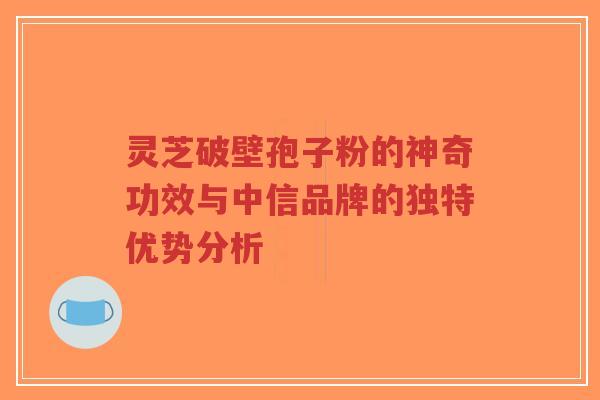 灵芝破壁孢子粉的神奇功效与中信品牌的独特优势分析-第1张图片-超越 灵芝破壁孢子粉的神奇功效与中信品牌的独特优势分析-第1张图片-超越