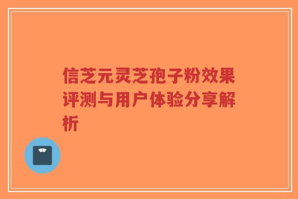 信芝元灵芝孢子粉效果评测与用户体验分享解析-第1张图片-超越
