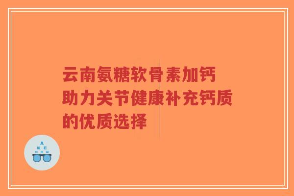云南氨糖软骨素加钙 助力关节健康补充钙质的优质选择-第1张图片-超越