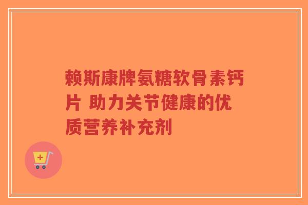 赖斯康牌氨糖软骨素钙片 助力关节健康的优质营养补充剂-第1张图片-超越