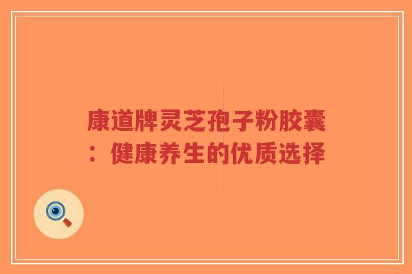康道牌灵芝孢子粉胶囊:健康养生的优质选择-第1张图片-超越 康道牌灵芝孢子粉胶囊:健康养生的优质选择-第1张图片-超越