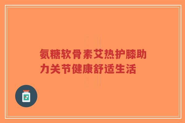 氨糖软骨素艾热护膝助力关节健康舒适生活-第1张图片-超越 氨糖软骨素艾热护膝助力关节健康舒适生活-第1张图片-超越