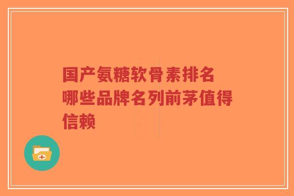 国产氨糖软骨素排名 哪些品牌名列前茅值得信赖-第1张图片-超越
