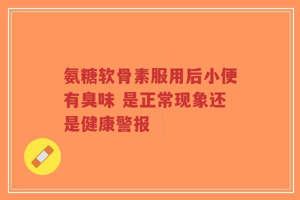 氨糖软骨素服用后小便有臭味 是正常现象还是健康警报-第1张图片-超越