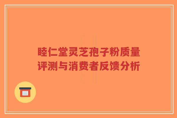 睦仁堂灵芝孢子粉质量评测与消费者反馈分析-第1张图片-超越 睦仁堂灵芝孢子粉质量评测与消费者反馈分析-第1张图片-超越
