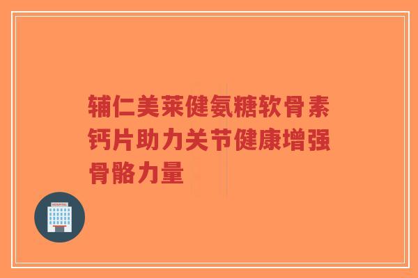 辅仁美莱健氨糖软骨素钙片助力关节健康增强骨骼力量-第1张图片-超越