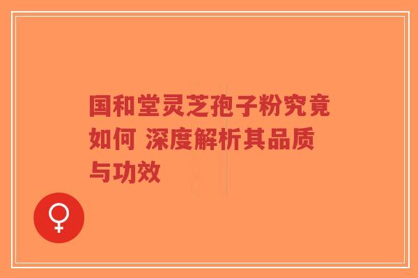 国和堂灵芝孢子粉究竟如何 深度解析其品质与功效-第1张图片-超越 国和堂灵芝孢子粉究竟如何 深度解析其品质与功效-第1张图片-超越