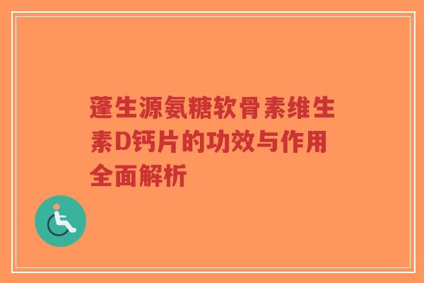 蓬生源氨糖软骨素维生素D钙片的功效与作用全面解析-第1张图片-超越 蓬生源氨糖软骨素维生素D钙片的功效与作用全面解析-第1张图片-超越