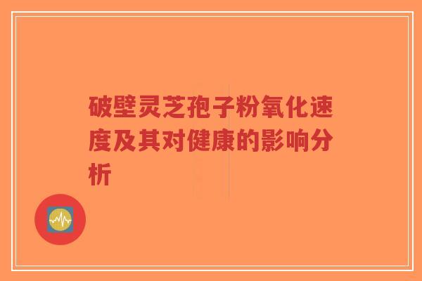 破壁灵芝孢子粉氧化速度及其对健康的影响分析-第1张图片-超越 破壁灵芝孢子粉氧化速度及其对健康的影响分析-第1张图片-超越