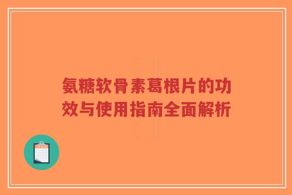 氨糖软骨素葛根片的功效与使用指南全面解析-第1张图片-超越 氨糖软骨素葛根片的功效与使用指南全面解析-第1张图片-超越
